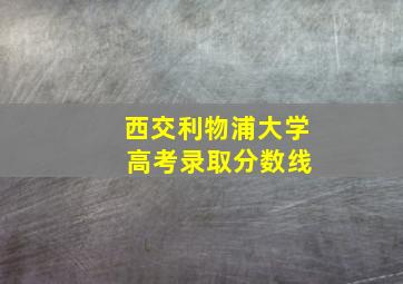 西交利物浦大学 高考录取分数线